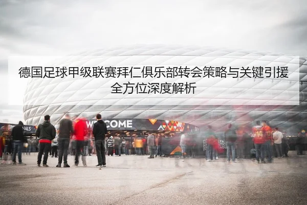 德国足球甲级联赛拜仁俱乐部转会策略与关键引援全方位深度解析