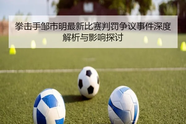 拳击手邹市明最新比赛判罚争议事件深度解析与影响探讨